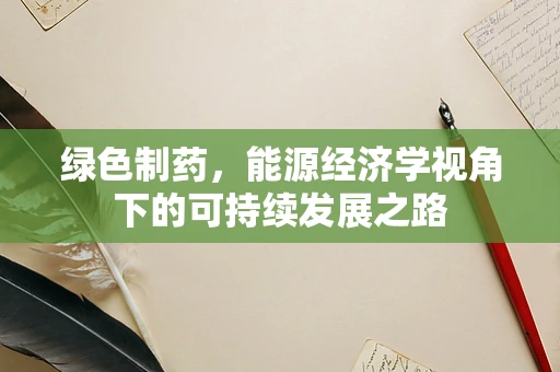 绿色制药，能源经济学视角下的可持续发展之路
