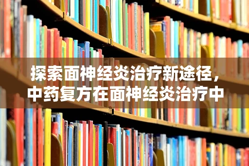 探索面神经炎治疗新途径，中药复方在面神经炎治疗中的潜力与挑战