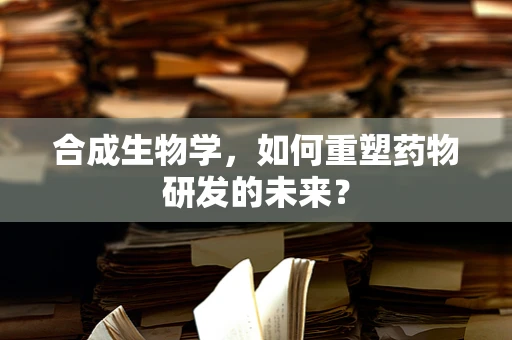 合成生物学，如何重塑药物研发的未来？