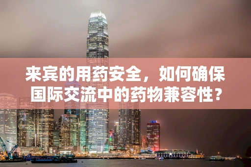 来宾的用药安全，如何确保国际交流中的药物兼容性？