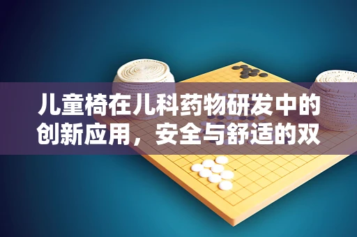 儿童椅在儿科药物研发中的创新应用，安全与舒适的双重考量
