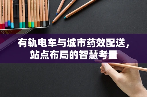 有轨电车与城市药效配送，站点布局的智慧考量