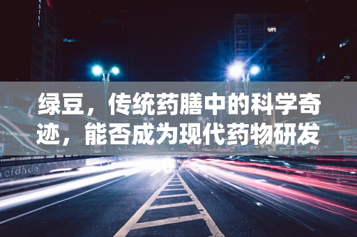 绿豆，传统药膳中的科学奇迹，能否成为现代药物研发的新宠？