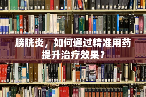 膀胱炎，如何通过精准用药提升治疗效果？
