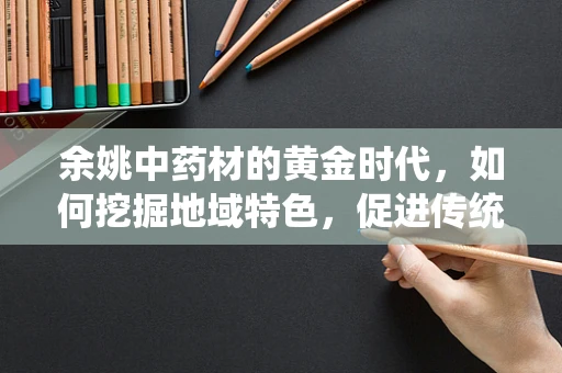 余姚中药材的黄金时代，如何挖掘地域特色，促进传统药效的现代化创新？
