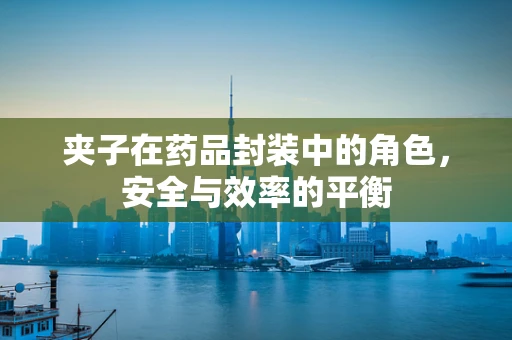 夹子在药品封装中的角色，安全与效率的平衡