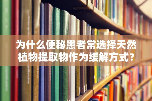 为什么便秘患者常选择天然植物提取物作为缓解方式？