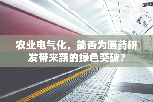 农业电气化，能否为医药研发带来新的绿色突破？