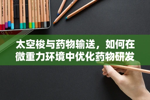 太空梭与药物输送，如何在微重力环境中优化药物研发？