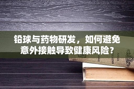 铅球与药物研发，如何避免意外接触导致健康风险？
