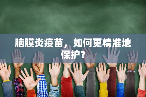 脑膜炎疫苗，如何更精准地保护？