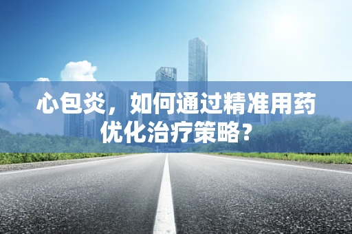 心包炎，如何通过精准用药优化治疗策略？