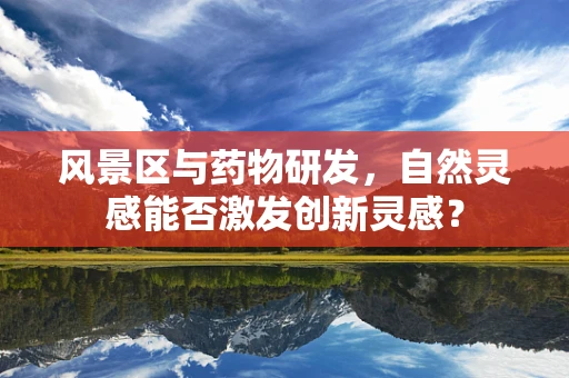 风景区与药物研发，自然灵感能否激发创新灵感？