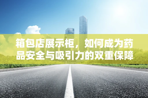 箱包店展示柜，如何成为药品安全与吸引力的双重保障？