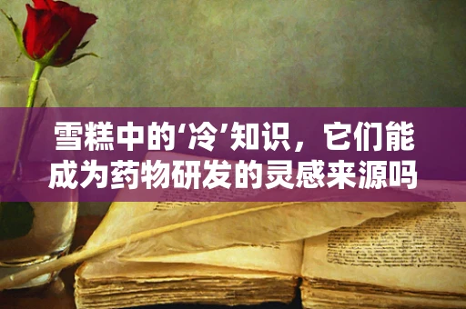 雪糕中的‘冷’知识，它们能成为药物研发的灵感来源吗？