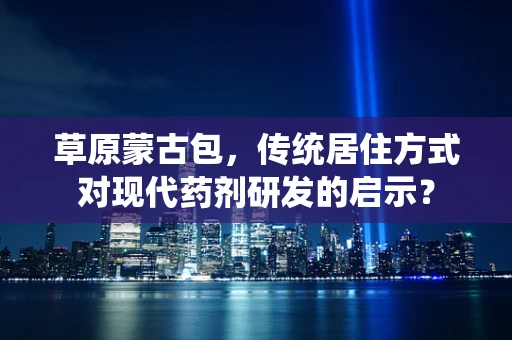 草原蒙古包，传统居住方式对现代药剂研发的启示？
