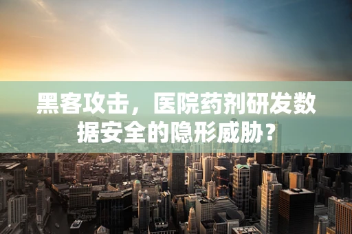 黑客攻击，医院药剂研发数据安全的隐形威胁？