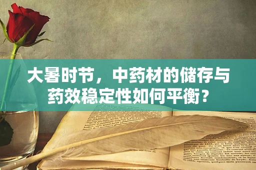 大暑时节，中药材的储存与药效稳定性如何平衡？