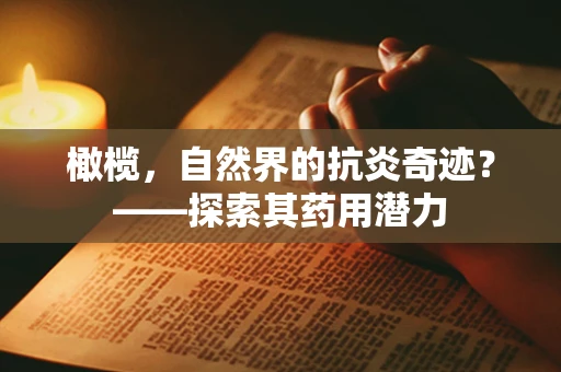 橄榄，自然界的抗炎奇迹？——探索其药用潜力