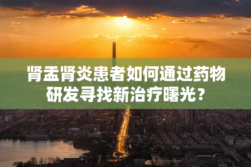 肾盂肾炎患者如何通过药物研发寻找新治疗曙光？