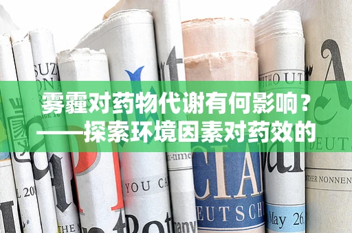雾霾对药物代谢有何影响？——探索环境因素对药效的微妙作用