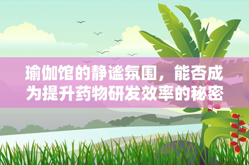 瑜伽馆的静谧氛围，能否成为提升药物研发效率的秘密武器？
