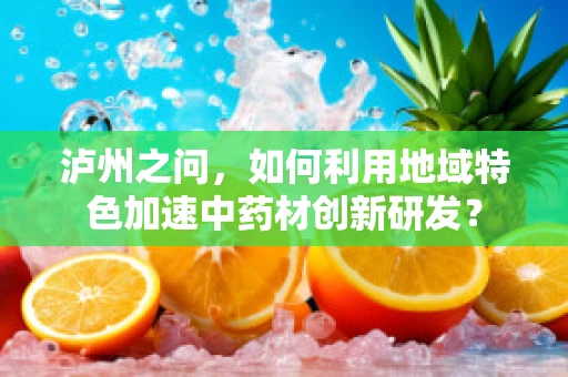 泸州之问，如何利用地域特色加速中药材创新研发？