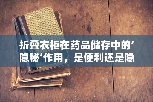 折叠衣柜在药品储存中的‘隐秘’作用，是便利还是隐患？