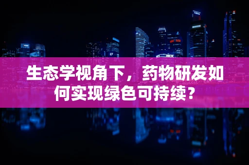 生态学视角下，药物研发如何实现绿色可持续？