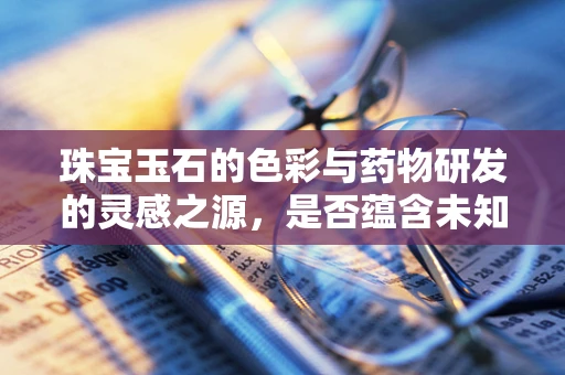 珠宝玉石的色彩与药物研发的灵感之源，是否蕴含未知药效？
