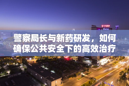 警察局长与新药研发，如何确保公共安全下的高效治疗？