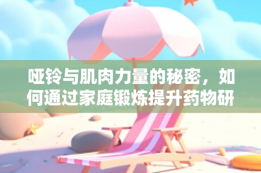 哑铃与肌肉力量的秘密，如何通过家庭锻炼提升药物研发效率？