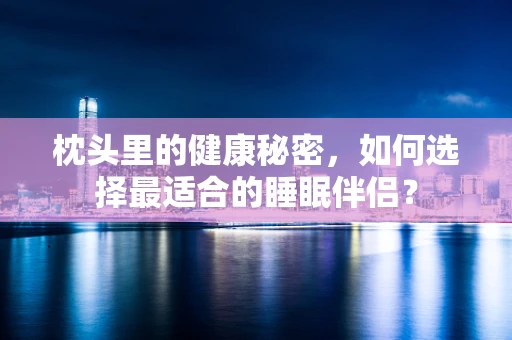 枕头里的健康秘密，如何选择最适合的睡眠伴侣？
