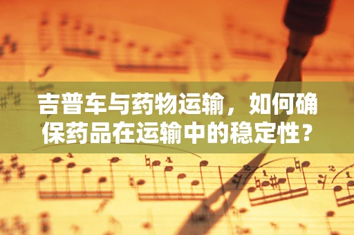 吉普车与药物运输，如何确保药品在运输中的稳定性？