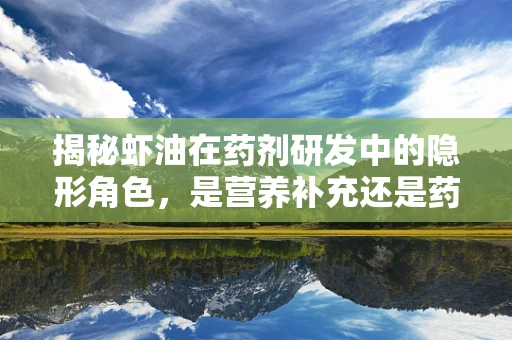 揭秘虾油在药剂研发中的隐形角色，是营养补充还是药物新宠？