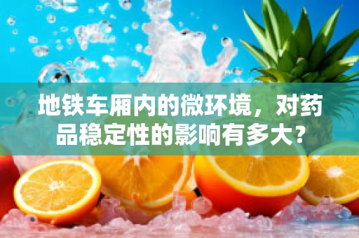 地铁车厢内的微环境，对药品稳定性的影响有多大？