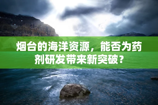 烟台的海洋资源，能否为药剂研发带来新突破？