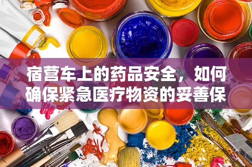宿营车上的药品安全，如何确保紧急医疗物资的妥善保存？