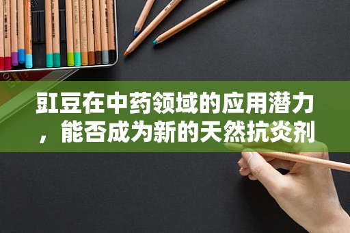 豇豆在中药领域的应用潜力，能否成为新的天然抗炎剂？
