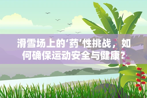 滑雪场上的‘药’性挑战，如何确保运动安全与健康？