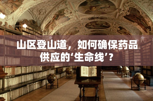 山区登山道，如何确保药品供应的‘生命线’？