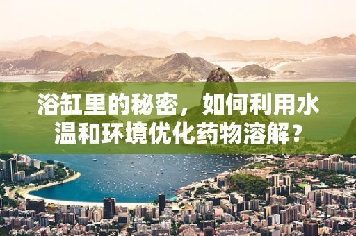 浴缸里的秘密，如何利用水温和环境优化药物溶解？
