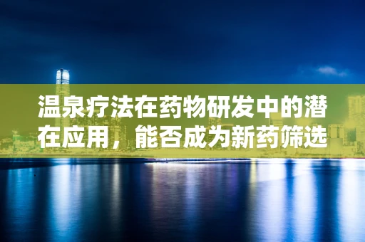 温泉疗法在药物研发中的潜在应用，能否成为新药筛选的天然实验室？