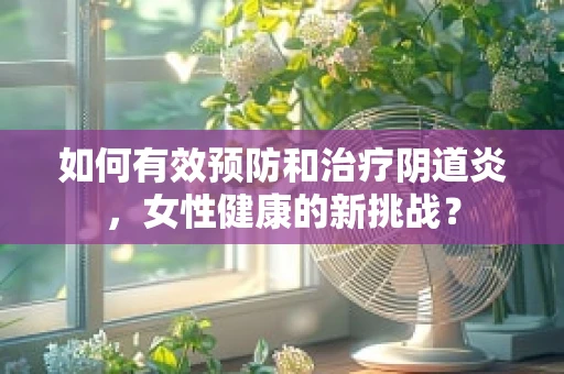 如何有效预防和治疗阴道炎，女性健康的新挑战？