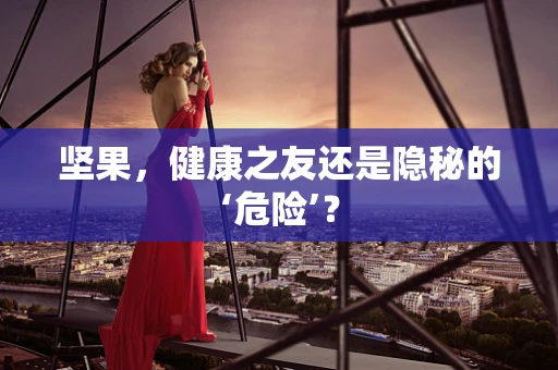 坚果，健康之友还是隐秘的‘危险’？