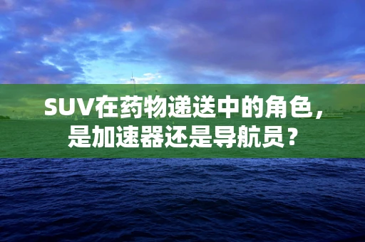 SUV在药物递送中的角色，是加速器还是导航员？