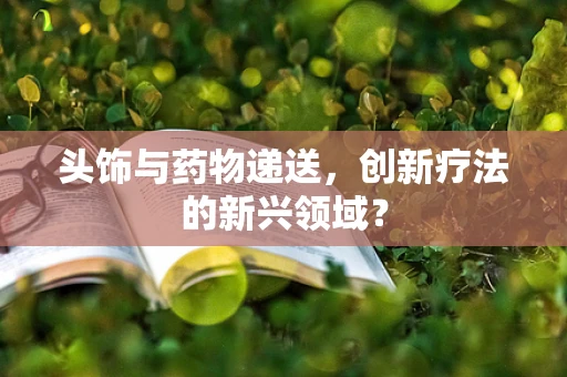 头饰与药物递送，创新疗法的新兴领域？