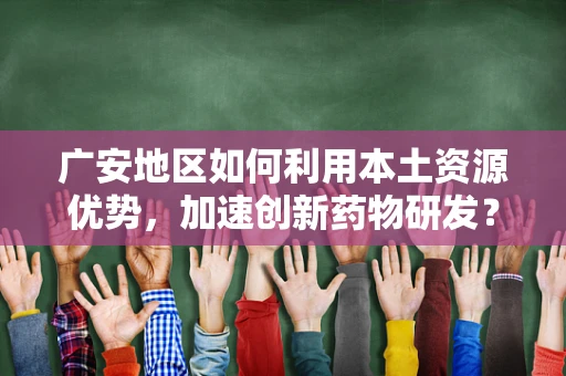 广安地区如何利用本土资源优势，加速创新药物研发？