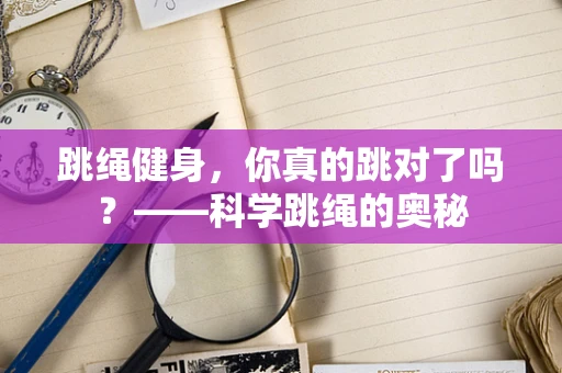 跳绳健身，你真的跳对了吗？——科学跳绳的奥秘