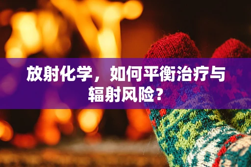 放射化学，如何平衡治疗与辐射风险？